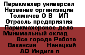 Парикмахер-универсал › Название организации ­ Толмачев О.В., ИП › Отрасль предприятия ­ Парикмахерское дело › Минимальный оклад ­ 18 000 - Все города Работа » Вакансии   . Ненецкий АО,Индига п.